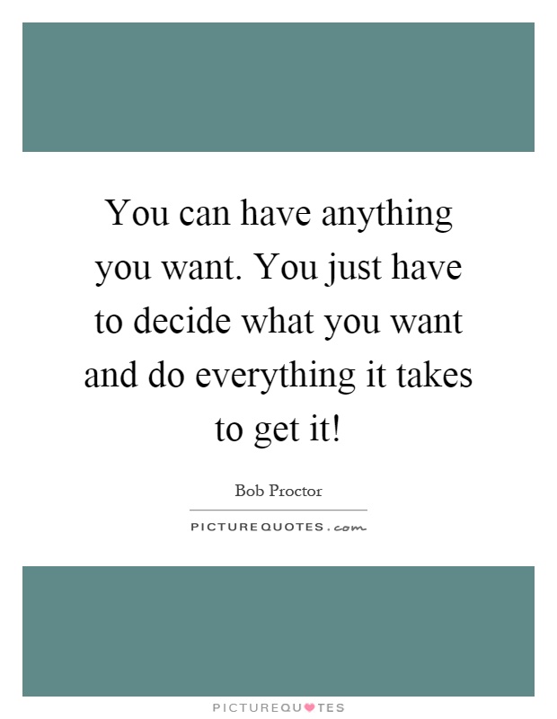 You can have anything you want. You just have to decide what you want and do everything it takes to get it! Picture Quote #1