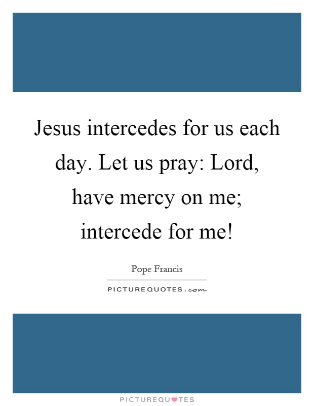 Jesus intercedes for us each day. Let us pray: Lord, have mercy on me; intercede for me! Picture Quote #1