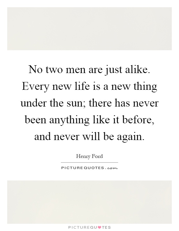 No two men are just alike. Every new life is a new thing under the sun; there has never been anything like it before, and never will be again Picture Quote #1