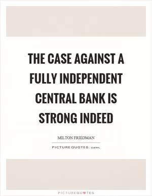 The case against a fully independent central bank is strong indeed Picture Quote #1