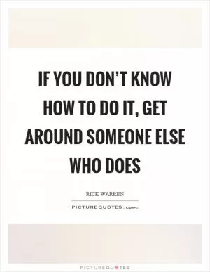 If you don’t know how to do it, get around someone else who does Picture Quote #1