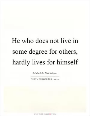 He who does not live in some degree for others, hardly lives for himself Picture Quote #1