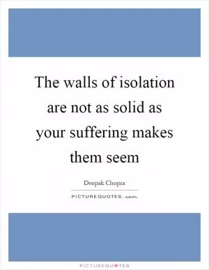 The walls of isolation are not as solid as your suffering makes them seem Picture Quote #1