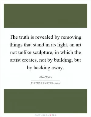 The truth is revealed by removing things that stand in its light, an art not unlike sculpture, in which the artist creates, not by building, but by hacking away Picture Quote #1