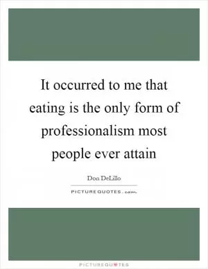 It occurred to me that eating is the only form of professionalism most people ever attain Picture Quote #1