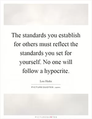 The standards you establish for others must reflect the standards you set for yourself. No one will follow a hypocrite Picture Quote #1
