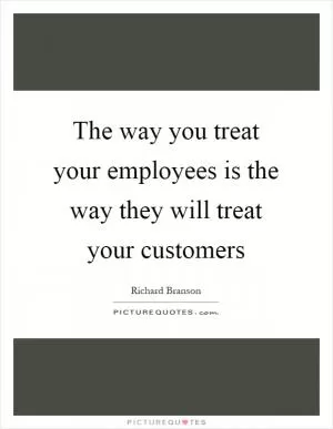 The way you treat your employees is the way they will treat your customers Picture Quote #1