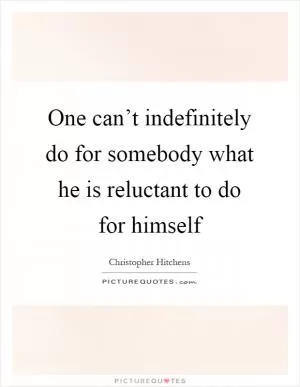 One can’t indefinitely do for somebody what he is reluctant to do for himself Picture Quote #1