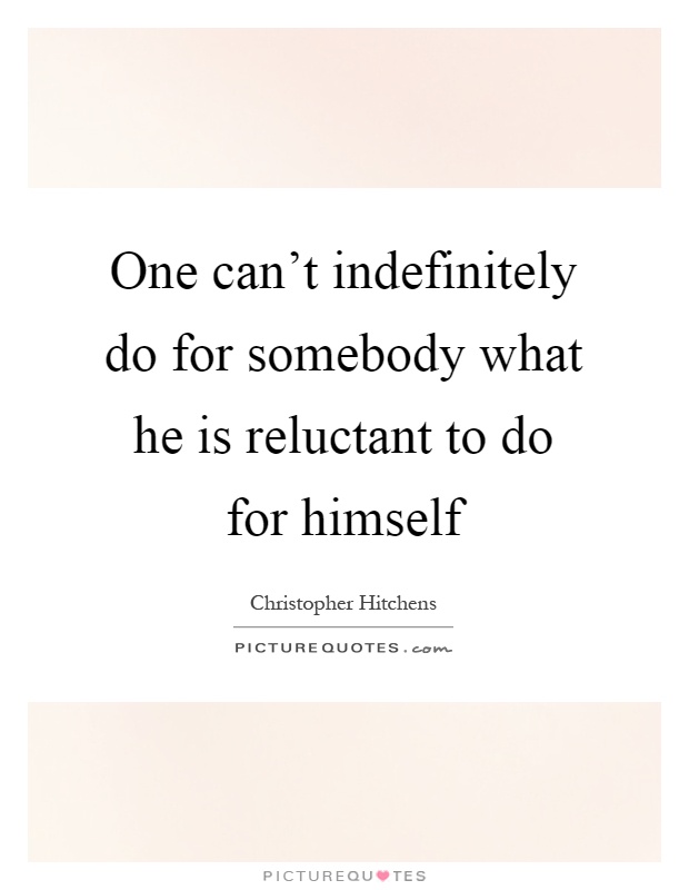 One can't indefinitely do for somebody what he is reluctant to do for himself Picture Quote #1