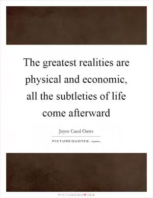 The greatest realities are physical and economic, all the subtleties of life come afterward Picture Quote #1
