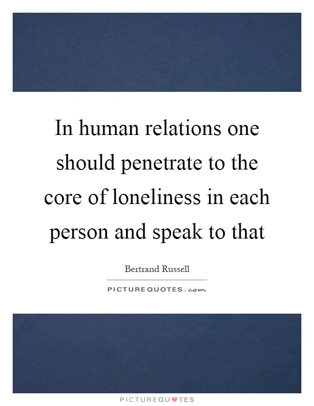 In human relations one should penetrate to the core of loneliness in each person and speak to that Picture Quote #1
