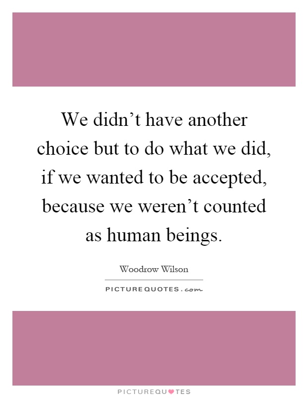 We didn't have another choice but to do what we did, if we wanted to be accepted, because we weren't counted as human beings Picture Quote #1