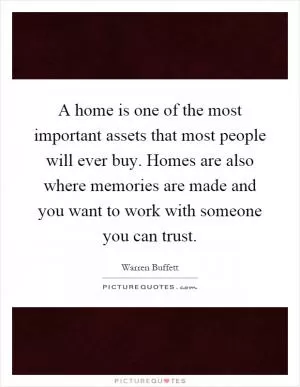 A home is one of the most important assets that most people will ever buy. Homes are also where memories are made and you want to work with someone you can trust Picture Quote #1