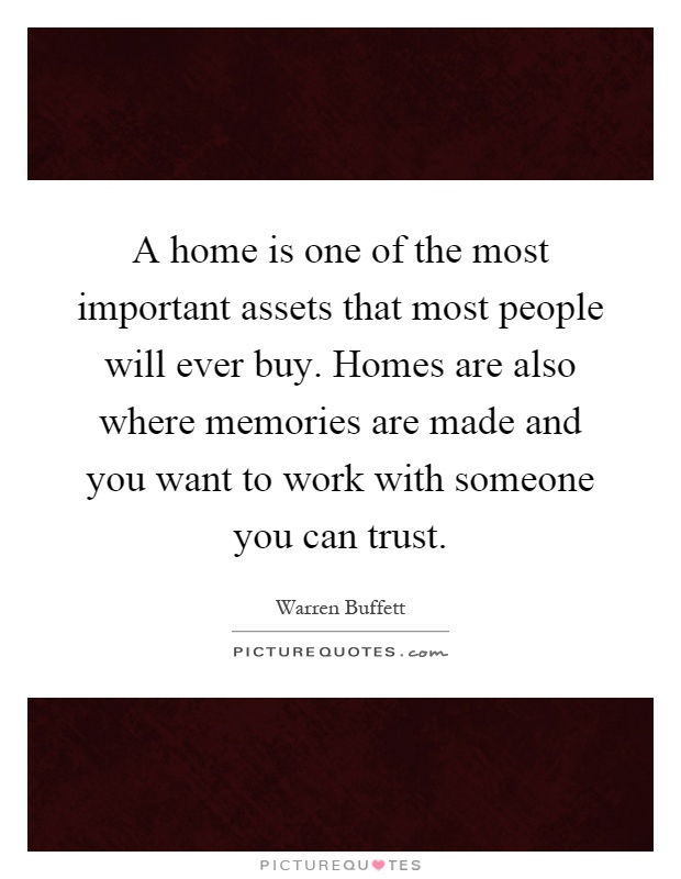 A home is one of the most important assets that most people will ever buy. Homes are also where memories are made and you want to work with someone you can trust Picture Quote #1