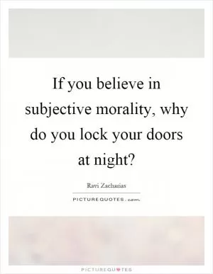 If you believe in subjective morality, why do you lock your doors at night? Picture Quote #1