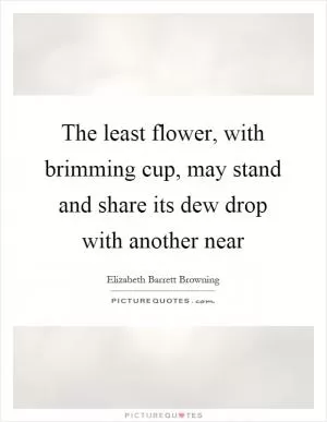 The least flower, with brimming cup, may stand and share its dew drop with another near Picture Quote #1