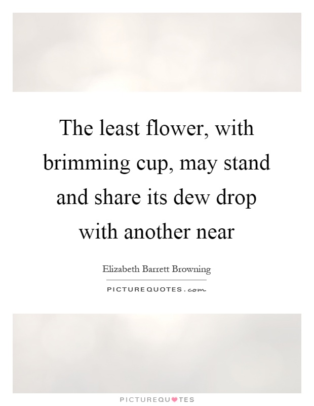 The least flower, with brimming cup, may stand and share its dew drop with another near Picture Quote #1