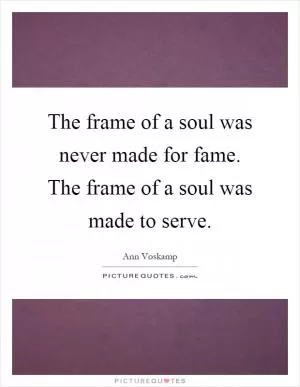 The frame of a soul was never made for fame. The frame of a soul was made to serve Picture Quote #1