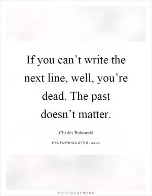 If you can’t write the next line, well, you’re dead. The past doesn’t matter Picture Quote #1