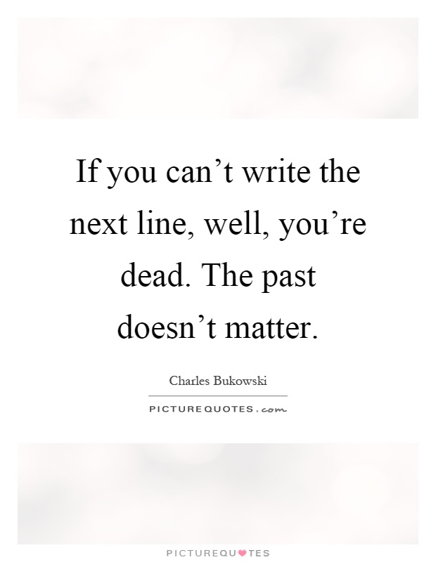 If you can't write the next line, well, you're dead. The past doesn't matter Picture Quote #1