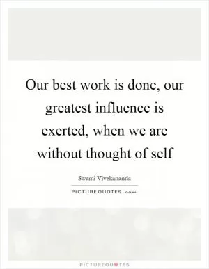 Our best work is done, our greatest influence is exerted, when we are without thought of self Picture Quote #1