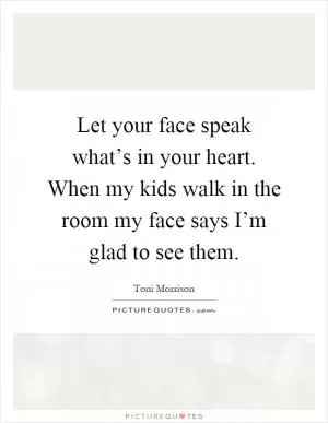 Let your face speak what’s in your heart. When my kids walk in the room my face says I’m glad to see them Picture Quote #1