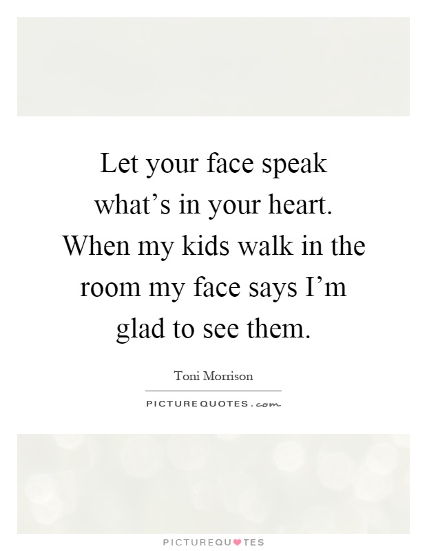 Let your face speak what's in your heart. When my kids walk in the room my face says I'm glad to see them Picture Quote #1