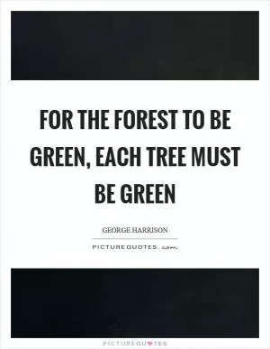 For the forest to be green, each tree must be green Picture Quote #1