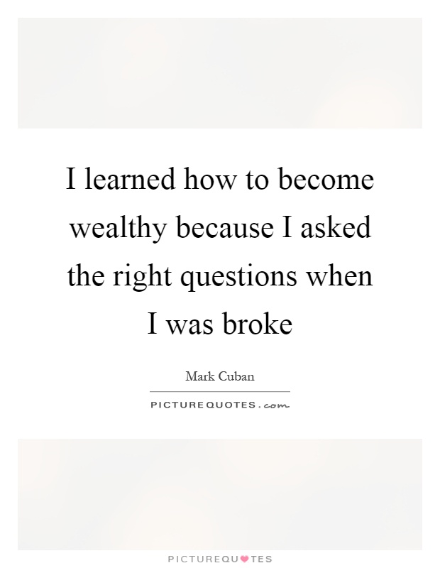 I learned how to become wealthy because I asked the right questions when I was broke Picture Quote #1