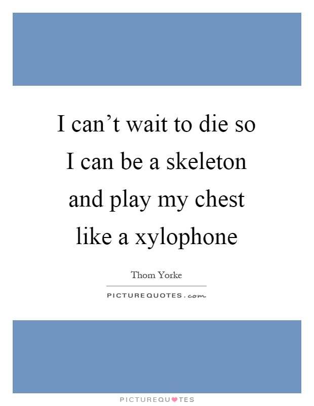 I can't wait to die so I can be a skeleton and play my chest like a xylophone Picture Quote #1