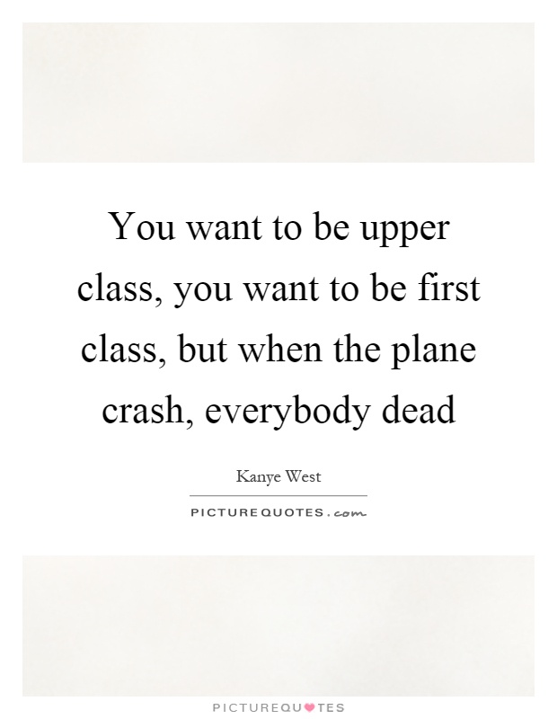 You want to be upper class, you want to be first class, but when the plane crash, everybody dead Picture Quote #1
