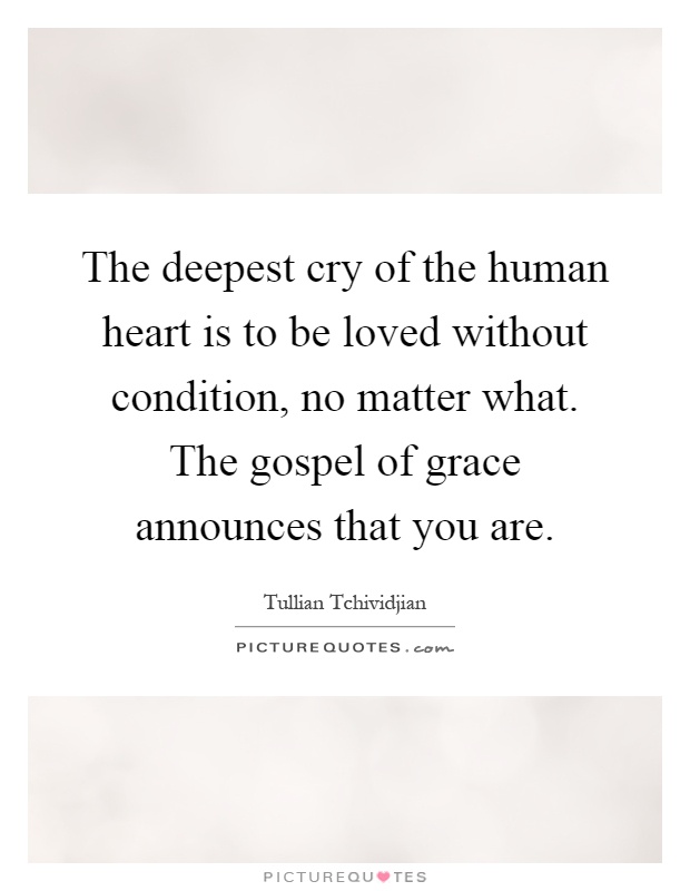 The deepest cry of the human heart is to be loved without condition, no matter what. The gospel of grace announces that you are Picture Quote #1