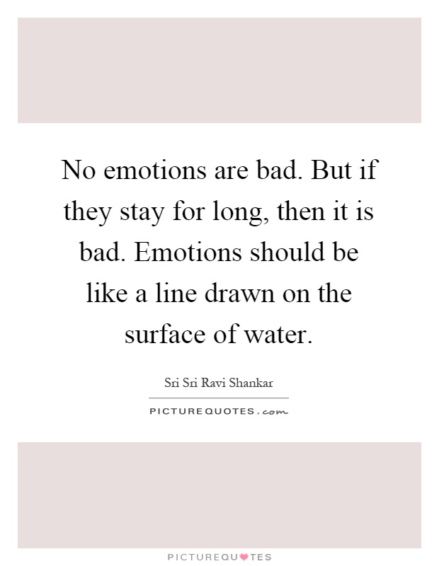 No emotions are bad. But if they stay for long, then it is bad. Emotions should be like a line drawn on the surface of water Picture Quote #1
