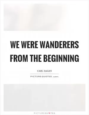 We were wanderers from the beginning Picture Quote #1