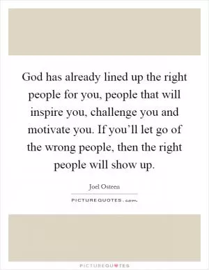 God has already lined up the right people for you, people that will inspire you, challenge you and motivate you. If you’ll let go of the wrong people, then the right people will show up Picture Quote #1