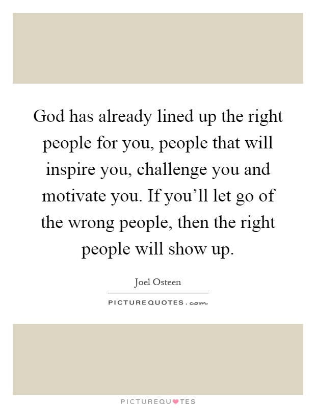 God has already lined up the right people for you, people that will inspire you, challenge you and motivate you. If you'll let go of the wrong people, then the right people will show up Picture Quote #1
