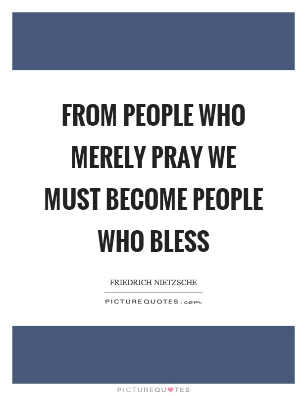 From people who merely pray we must become people who bless Picture Quote #1