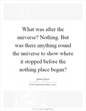 What was after the universe? Nothing. But was there anything round the universe to show where it stopped before the nothing place began? Picture Quote #1