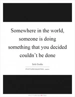 Somewhere in the world, someone is doing something that you decided couldn’t be done Picture Quote #1