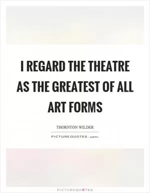 I regard the theatre as the greatest of all art forms Picture Quote #1