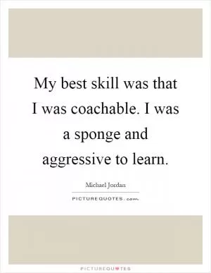 My best skill was that I was coachable. I was a sponge and aggressive to learn Picture Quote #1