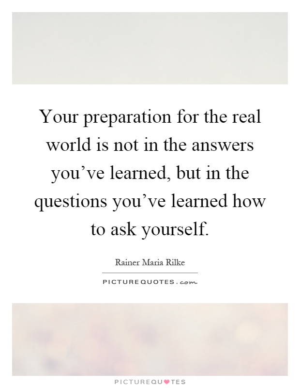 Your preparation for the real world is not in the answers you've learned, but in the questions you've learned how to ask yourself Picture Quote #1