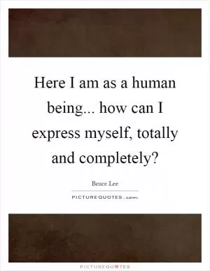 Here I am as a human being... how can I express myself, totally and completely? Picture Quote #1