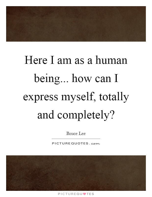 Here I am as a human being... how can I express myself, totally and completely? Picture Quote #1