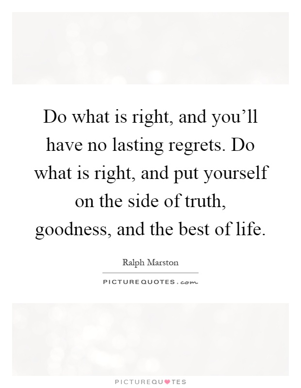Do what is right, and you'll have no lasting regrets. Do what is right, and put yourself on the side of truth, goodness, and the best of life Picture Quote #1