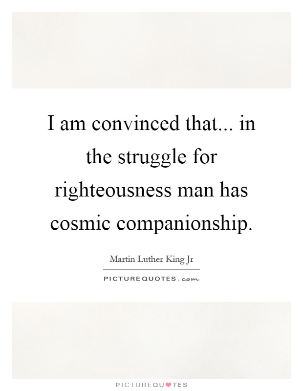 I am convinced that... in the struggle for righteousness man has cosmic companionship Picture Quote #1
