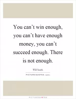 You can’t win enough, you can’t have enough money, you can’t succeed enough. There is not enough Picture Quote #1