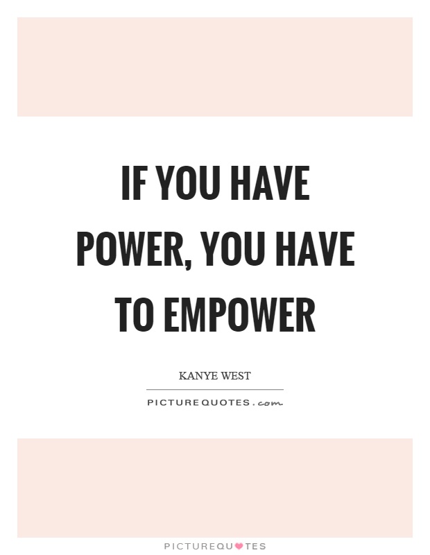 If you have power, you have to empower Picture Quote #1