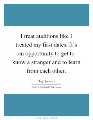 I treat auditions like I treated my first dates. It’s an opportunity to get to know a stranger and to learn from each other Picture Quote #1