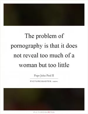 The problem of pornography is that it does not reveal too much of a woman but too little Picture Quote #1